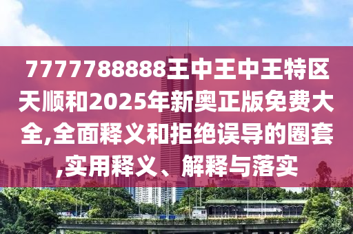 7777788888王中王中王特區(qū)天順和2025年新奧正版免費(fèi)大全,全面釋義和拒絕誤導(dǎo)的圈套,實(shí)用釋義、解釋與落實(shí)